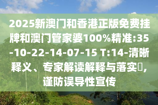 2025新澳門和香港正版免費掛牌和澳門管家婆100%精準:35-10-22-14-07-15 T:14-清晰釋義、專家解讀解釋與落實?,謹防誤導性宣傳