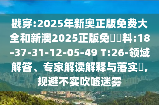 戳穿:2025年新奧正版免費大全和新澳2025正版免費資料:18-37-31-12-05-49 T:26-領域解答、專家解讀解釋與落實?,規(guī)避不實吹噓迷霧