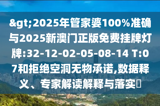 >2025年管家婆100%準(zhǔn)確與2025新澳門正版免費掛牌燈牌:32-12-02-05-08-14 T:07和拒絕空洞無物承諾,數(shù)據(jù)釋義、專家解讀解釋與落實?