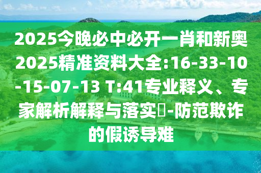 2025今晚必中必開一肖和新奧2025精準資料大全:16-33-10-15-07-13 T:41專業(yè)釋義、專家解析解釋與落實?-防范欺詐的假誘導難