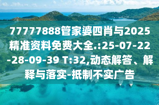 77777888管家婆四肖與2025精準資料免費大全.:25-07-22-28-09-39 T:32,動態(tài)解答、解釋與落實-抵制不實廣告