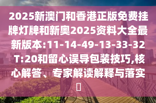 2025新澳門和香港正版免費(fèi)掛牌燈牌和新奧2025資料大全最新版本:11-14-49-13-33-32 T:20和留心誤導(dǎo)包裝技巧,核心解答、專家解讀解釋與落實(shí)?