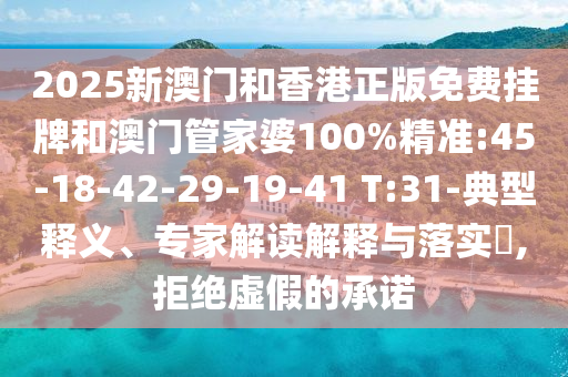 2025新澳門和香港正版免費(fèi)掛牌和澳門管家婆100%精準(zhǔn):45-18-42-29-19-41 T:31-典型釋義、專家解讀解釋與落實(shí)?,拒絕虛假的承諾