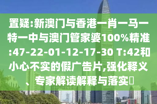 置疑:新澳門與香港一肖一馬一特一中與澳門管家婆100%精準(zhǔn):47-22-01-12-17-30 T:42和小心不實(shí)的假廣告片,強(qiáng)化釋義、專家解讀解釋與落實(shí)?