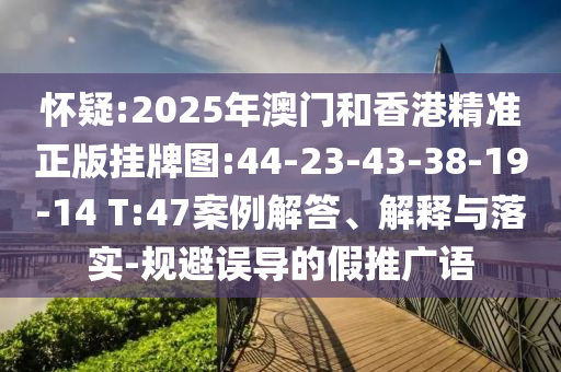懷疑:2025年澳門和香港精準(zhǔn)正版掛牌圖:44-23-43-38-19-14 T:47案例解答、解釋與落實(shí)-規(guī)避誤導(dǎo)的假推廣語