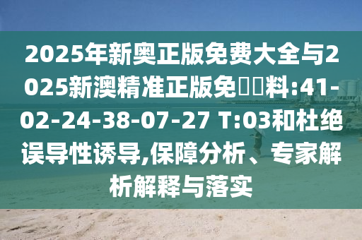 2025年新奧正版免費大全與2025新澳精準(zhǔn)正版免費資料:41-02-24-38-07-27 T:03和杜絕誤導(dǎo)性誘導(dǎo),保障分析、專家解析解釋與落實