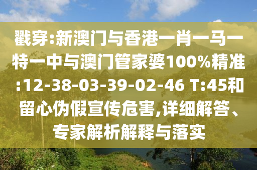戳穿:新澳門與香港一肖一馬一特一中與澳門管家婆100%精準:12-38-03-39-02-46 T:45和留心偽假宣傳危害,詳細解答、專家解析解釋與落實