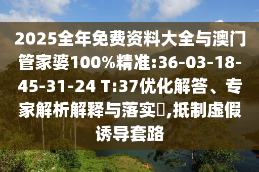 2025全年免費資料大全與澳門管家婆100%精準(zhǔn):36-03-18-45-31-24 T:37優(yōu)化解答、專家解析解釋與落實?,抵制虛假誘導(dǎo)套路