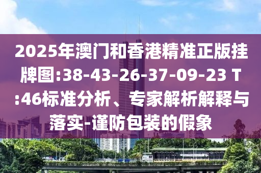 2025年澳門和香港精準正版掛牌圖:38-43-26-37-09-23 T:46標準分析、專家解析解釋與落實-謹防包裝的假象