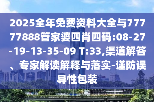 2025全年免費(fèi)資料大全與77777888管家婆四肖四碼:08-27-19-13-35-09 T:33,渠道解答、專家解讀解釋與落實(shí)-謹(jǐn)防誤導(dǎo)性包裝