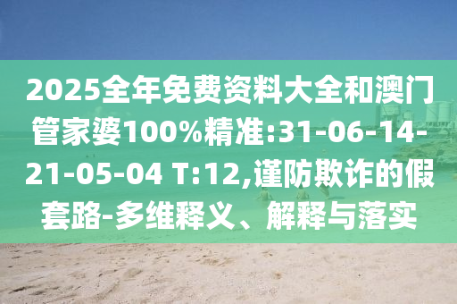 2025全年免費(fèi)資料大全和澳門管家婆100%精準(zhǔn):31-06-14-21-05-04 T:12,謹(jǐn)防欺詐的假套路-多維釋義、解釋與落實(shí)
