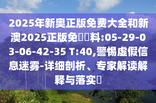 2025年新奧正版免費(fèi)大全和新澳2025正版免費(fèi)資料:05-29-03-06-42-35 T:40,警惕虛假信息迷霧-詳細(xì)剖析、專家解讀解釋與落實(shí)?