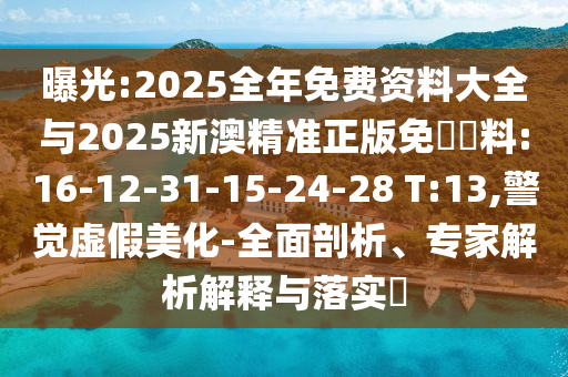 曝光:2025全年免費(fèi)資料大全與2025新澳精準(zhǔn)正版免費(fèi)資料:16-12-31-15-24-28 T:13,警覺虛假美化-全面剖析、專家解析解釋與落實(shí)?