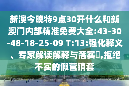 新澳今晚特9點(diǎn)30開什么和新澳門內(nèi)部精準(zhǔn)免費(fèi)大全:43-30-48-18-25-09 T:13:強(qiáng)化釋義、專家解讀解釋與落實(shí)?,拒絕不實(shí)的假營(yíng)銷套