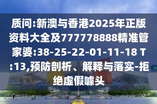 質(zhì)問:新澳與香港2025年正版資料大全及777778888精準管家婆:38-25-22-01-11-18 T:13,預(yù)防剖析、解釋與落實-拒絕虛假噱頭