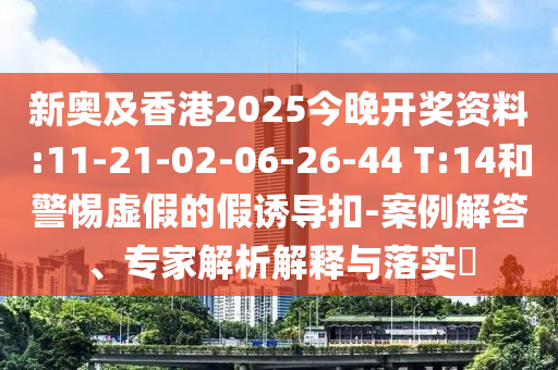 新奧及香港2025今晚開獎(jiǎng)資料:11-21-02-06-26-44 T:14和警惕虛假的假誘導(dǎo)扣-案例解答、專家解析解釋與落實(shí)?