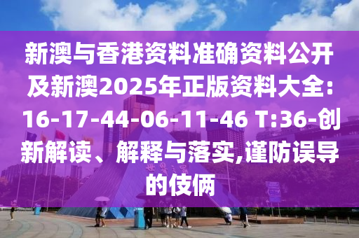 新澳與香港資料準(zhǔn)確資料公開(kāi)及新澳2025年正版資料大全:16-17-44-06-11-46 T:36-創(chuàng)新解讀、解釋與落實(shí),謹(jǐn)防誤導(dǎo)的伎倆