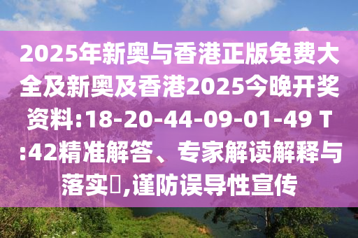 2025年新奧與香港正版免費大全及新奧及香港2025今晚開獎資料:18-20-44-09-01-49 T:42精準解答、專家解讀解釋與落實?,謹防誤導(dǎo)性宣傳