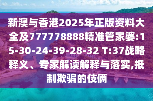 新澳與香港2025年正版資料大全及777778888精準(zhǔn)管家婆:15-30-24-39-28-32 T:37戰(zhàn)略釋義、專家解讀解釋與落實(shí),抵制欺騙的伎倆