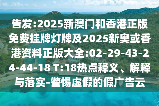 告發(fā):2025新澳門和香港正版免費掛牌燈牌及2025新奧或香港資料正版大全:02-29-43-24-44-18 T:18熱點釋義、解釋與落實-警惕虛假的假廣告云
