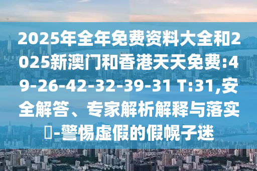2025年全年免費資料大全和2025新澳門和香港天天免費:49-26-42-32-39-31 T:31,安全解答、專家解析解釋與落實?-警惕虛假的假幌子迷