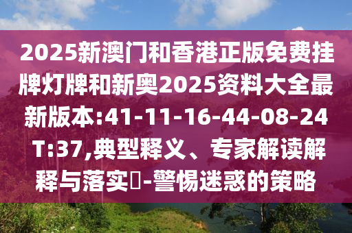2025新澳門和香港正版免費(fèi)掛牌燈牌和新奧2025資料大全最新版本:41-11-16-44-08-24 T:37,典型釋義、專家解讀解釋與落實(shí)?-警惕迷惑的策略