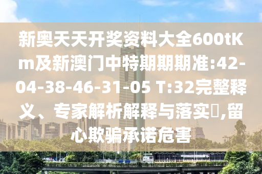 新奧天天開獎資料大全600tKm及新澳門中特期期期準(zhǔn):42-04-38-46-31-05 T:32完整釋義、專家解析解釋與落實(shí)?,留心欺騙承諾危害