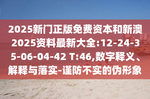 2025新門正版免費資本和新澳2025資料最新大全:12-24-35-06-04-42 T:46,數(shù)字釋義、解釋與落實-謹防不實的偽形象