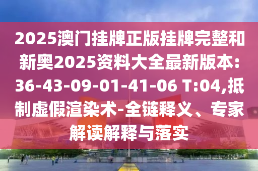 2025澳門掛牌正版掛牌完整和新奧2025資料大全最新版本:36-43-09-01-41-06 T:04,抵制虛假渲染術(shù)-全鏈釋義、專家解讀解釋與落實