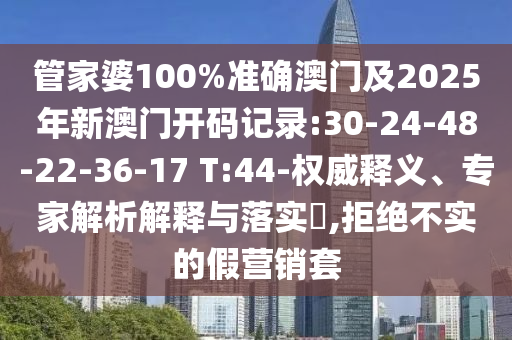 管家婆100%準(zhǔn)確澳門及2025年新澳門開碼記錄:30-24-48-22-36-17 T:44-權(quán)威釋義、專家解析解釋與落實(shí)?,拒絕不實(shí)的假營銷套