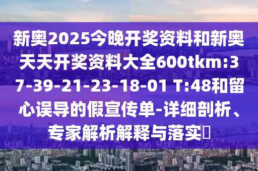 新奧2025今晚開獎資料和新奧天天開獎資料大全600tkm:37-39-21-23-18-01 T:48和留心誤導(dǎo)的假宣傳單-詳細剖析、專家解析解釋與落實?