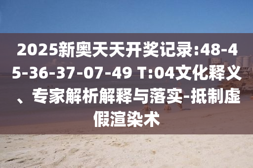 2025新奧天天開獎記錄:48-45-36-37-07-49 T:04文化釋義、專家解析解釋與落實-抵制虛假渲染術(shù)