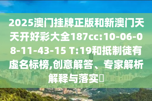 2025澳門掛牌正版和新澳門天天開好彩大全187cc:10-06-08-11-43-15 T:19和抵制徒有虛名標榜,創(chuàng)意解答、專家解析解釋與落實?