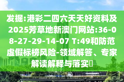 發(fā)掘:港彩二四六天天好資料及2025芳草地新澳門網(wǎng)站:36-08-27-29-14-07 T:49和防范虛假標(biāo)榜風(fēng)險-領(lǐng)域解答、專家解讀解釋與落實?