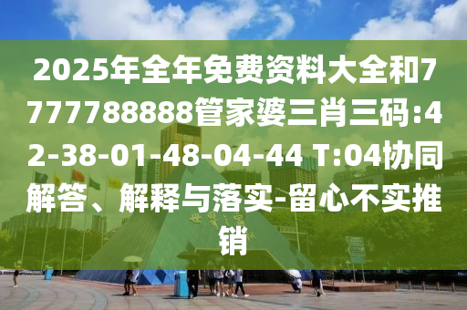 2025年全年免費資料大全和7777788888管家婆三肖三碼:42-38-01-48-04-44 T:04協(xié)同解答、解釋與落實-留心不實推銷