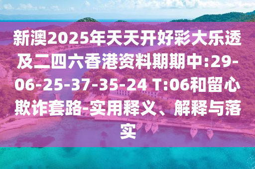 新澳2025年天天開好彩大樂透及二四六香港資料期期中:29-06-25-37-35-24 T:06和留心欺詐套路-實用釋義、解釋與落實