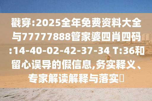 戳穿:2025全年免費(fèi)資料大全與77777888管家婆四肖四碼:14-40-02-42-37-34 T:36和留心誤導(dǎo)的假信息,務(wù)實(shí)釋義、專家解讀解釋與落實(shí)?