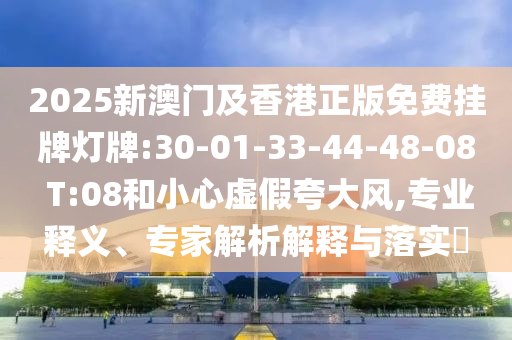 2025新澳門及香港正版免費掛牌燈牌:30-01-33-44-48-08 T:08和小心虛假夸大風,專業(yè)釋義、專家解析解釋與落實?