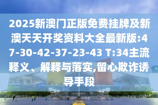 2025新澳門正版免費掛牌及新澳天天開獎資料大全最新版:47-30-42-37-23-43 T:34主流釋義、解釋與落實,留心欺詐誘導手段