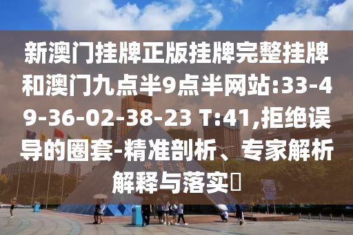 新澳門掛牌正版掛牌完整掛牌和澳門九點(diǎn)半9點(diǎn)半網(wǎng)站:33-49-36-02-38-23 T:41,拒絕誤導(dǎo)的圈套-精準(zhǔn)剖析、專家解析解釋與落實(shí)?