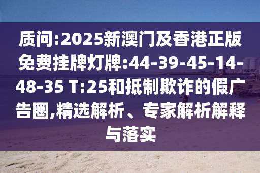 質(zhì)問(wèn):2025新澳門(mén)及香港正版免費(fèi)掛牌燈牌:44-39-45-14-48-35 T:25和抵制欺詐的假?gòu)V告圈,精選解析、專家解析解釋與落實(shí)