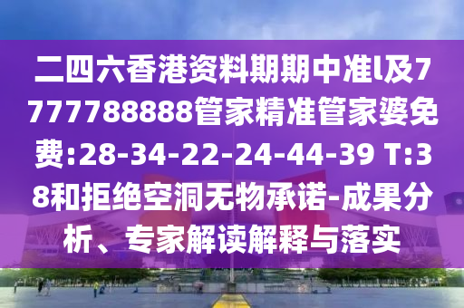 二四六香港資料期期中準(zhǔn)l及7777788888管家精準(zhǔn)管家婆免費:28-34-22-24-44-39 T:38和拒絕空洞無物承諾-成果分析、專家解讀解釋與落實