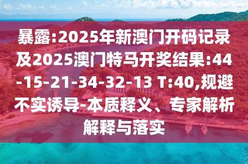 暴露:2025年新澳門開碼記錄及2025澳門特馬開獎(jiǎng)結(jié)果:44-15-21-34-32-13 T:40,規(guī)避不實(shí)誘導(dǎo)-本質(zhì)釋義、專家解析解釋與落實(shí)