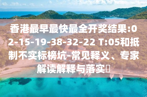 香港最早最快最全開獎結(jié)果:02-15-19-38-32-22 T:05和抵制不實標(biāo)榜坑-常見釋義、專家解讀解釋與落實?