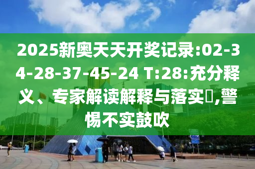 2025新奧天天開獎記錄:02-34-28-37-45-24 T:28:充分釋義、專家解讀解釋與落實?,警惕不實鼓吹