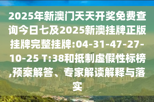 2025年新澳門天天開獎(jiǎng)免費(fèi)查詢今日七及2025新澳掛牌正版掛牌完整掛牌:04-31-47-27-10-25 T:38和抵制虛假性標(biāo)榜,預(yù)案解答、專家解讀解釋與落實(shí)