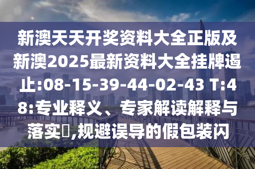 新澳天天開(kāi)獎(jiǎng)資料大全正版及新澳2025最新資料大全掛牌遏止:08-15-39-44-02-43 T:48:專(zhuān)業(yè)釋義、專(zhuān)家解讀解釋與落實(shí)?,規(guī)避誤導(dǎo)的假包裝閃