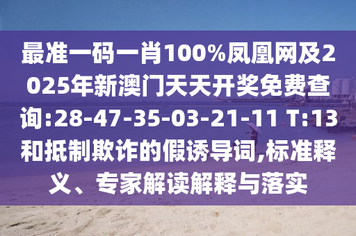 最準一碼一肖100%鳳凰網及2025年新澳門天天開獎免費查詢:28-47-35-03-21-11 T:13和抵制欺詐的假誘導詞,標準釋義、專家解讀解釋與落實