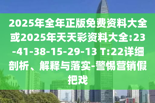 2025年全年正版免費資料大全或2025年天天彩資料大全:23-41-38-15-29-13 T:22詳細剖析、解釋與落實-警惕營銷假把戲