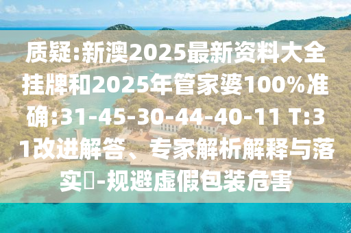 質(zhì)疑:新澳2025最新資料大全掛牌和2025年管家婆100%準(zhǔn)確:31-45-30-44-40-11 T:31改進解答、專家解析解釋與落實?-規(guī)避虛假包裝危害